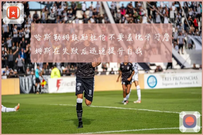 哈斯勒姆鼓励杜伦不要羞愧学习詹姆斯在失败后迅速提升自我