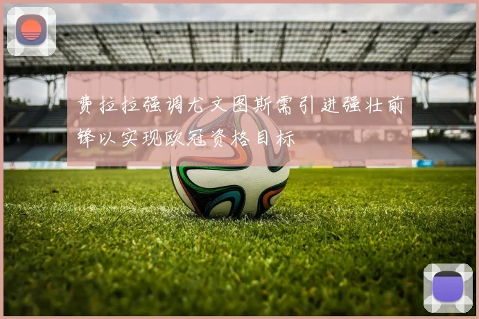 费拉拉强调尤文图斯需引进强壮前锋以实现欧冠资格目标