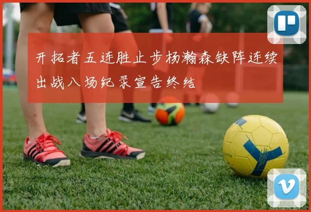 开拓者五连胜止步杨瀚森缺阵连续出战八场纪录宣告终结