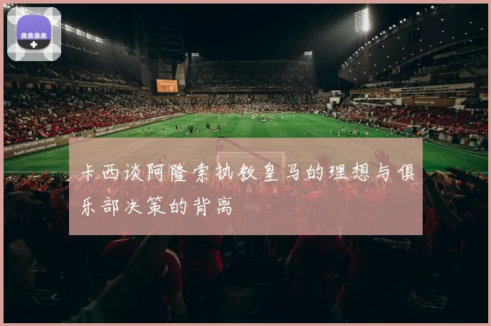 卡西谈阿隆索执教皇马的理想与俱乐部决策的背离