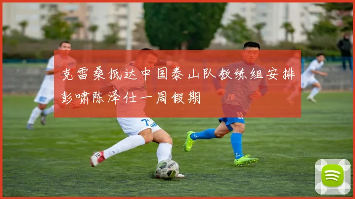 克雷桑抵达中国泰山队教练组安排彭啸陈泽仕一周假期