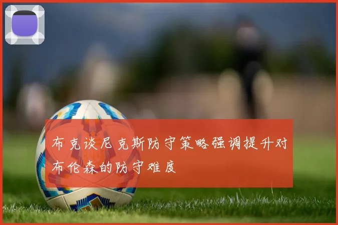 布克谈尼克斯防守策略强调提升对布伦森的防守难度