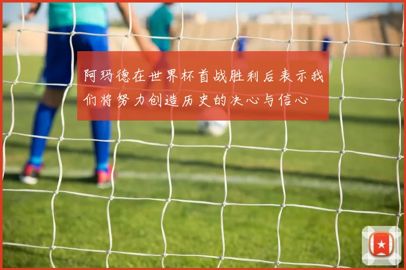 阿玛德在世界杯首战胜利后表示我们将努力创造历史的决心与信心