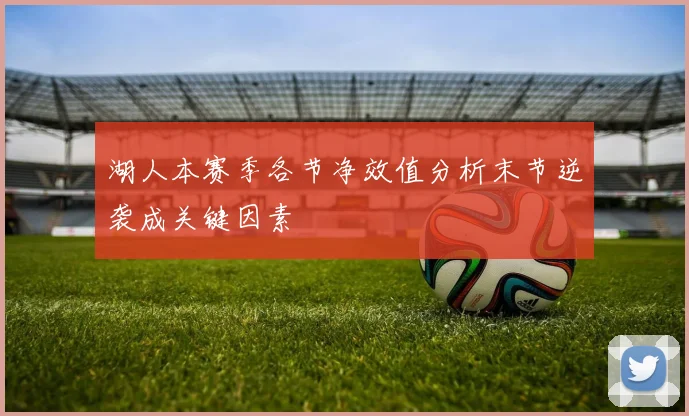 湖人本赛季各节净效值分析末节逆袭成关键因素
