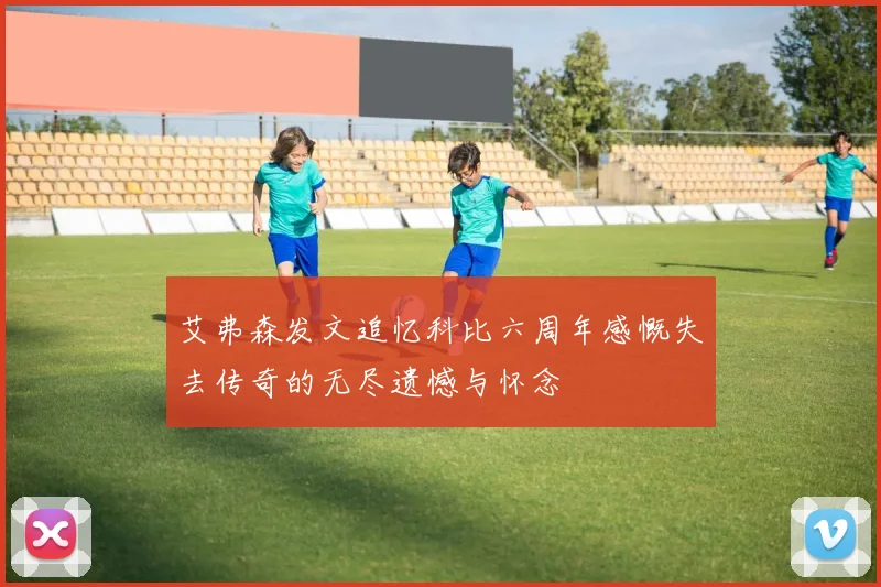 艾弗森发文追忆科比六周年感慨失去传奇的无尽遗憾与怀念