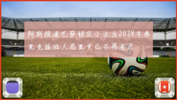 阿斯报道巴萨锁定小法为2028年弗里克接班人恩里克已不再考虑
