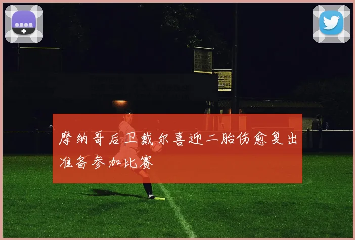 摩纳哥后卫戴尔喜迎二胎伤愈复出准备参加比赛