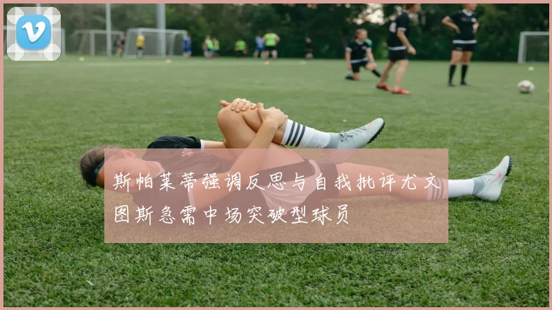 斯帕莱蒂强调反思与自我批评尤文图斯急需中场突破型球员