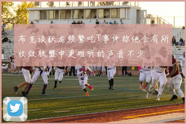 布克谈狄龙频繁吃T事件称他会有所收敛联盟中更难听的声音不少