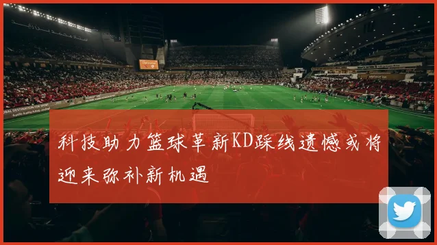 科技助力篮球革新KD踩线遗憾或将迎来弥补新机遇