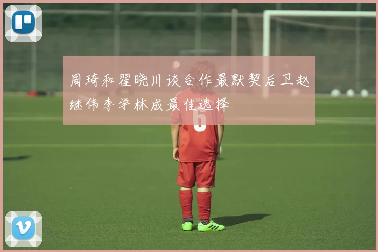 周琦和翟晓川谈合作最默契后卫赵继伟李学林成最佳选择