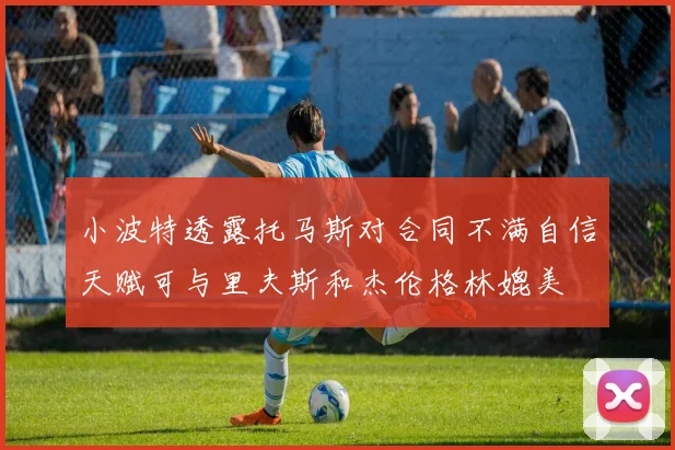 小波特透露托马斯对合同不满自信天赋可与里夫斯和杰伦格林媲美