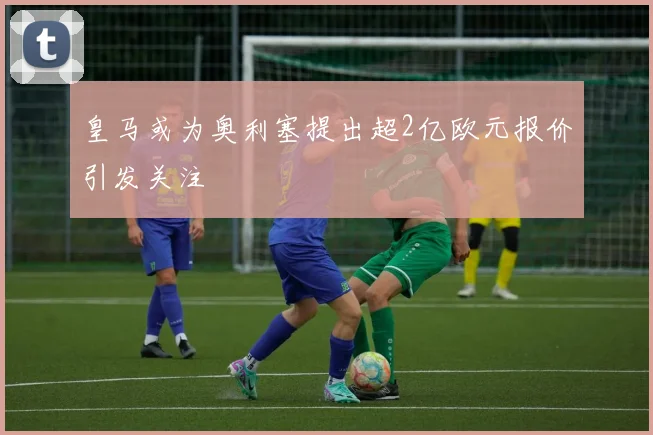 皇马或为奥利塞提出超2亿欧元报价引发关注