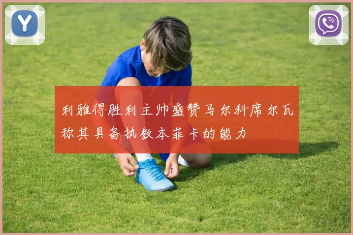 利雅得胜利主帅盛赞马尔科席尔瓦称其具备执教本菲卡的能力