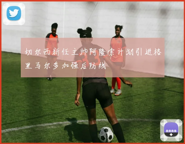 切尔西新任主帅阿隆索计划引进格里马尔多加强后防线