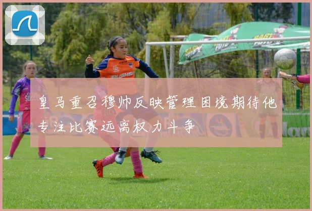 皇马重召穆帅反映管理困境期待他专注比赛远离权力斗争