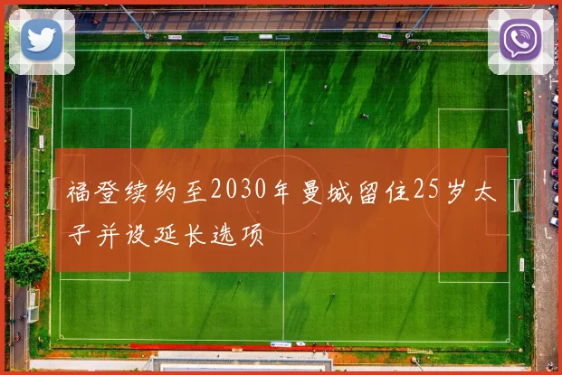 福登续约至2030年曼城留住25岁太子并设延长选项